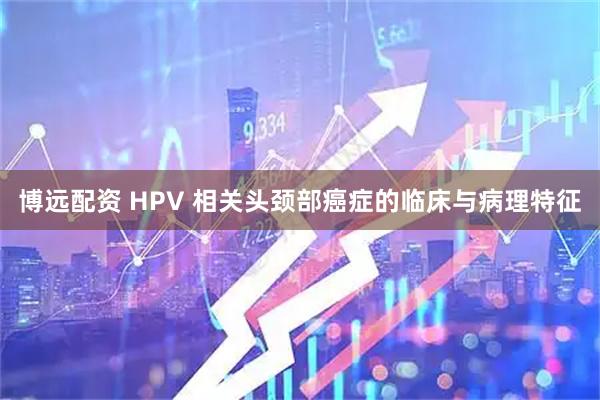 博远配资 HPV 相关头颈部癌症的临床与病理特征