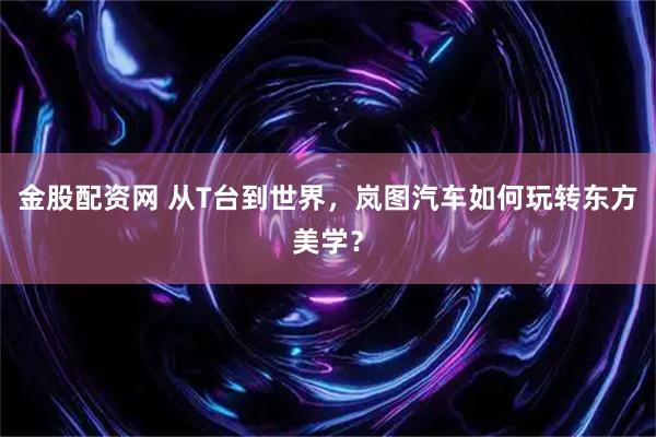 金股配资网 从T台到世界,岚图汽车如何玩转东方美学?