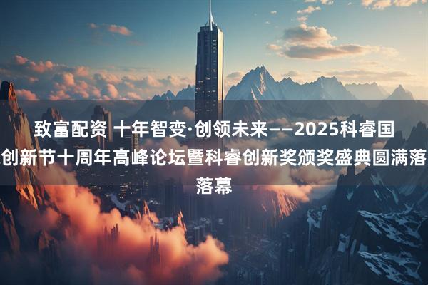 致富配资 十年智变·创领未来——2025科睿国际创新节十周年高峰论坛暨科睿创新奖颁奖盛典圆满落幕