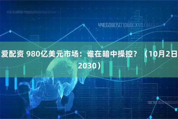爱配资 980亿美元市场:谁在暗中操控?(10月2日2030)