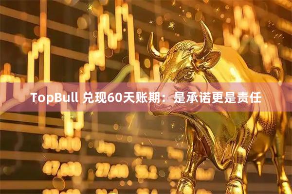 TopBull 兑现60天账期：是承诺更是责任