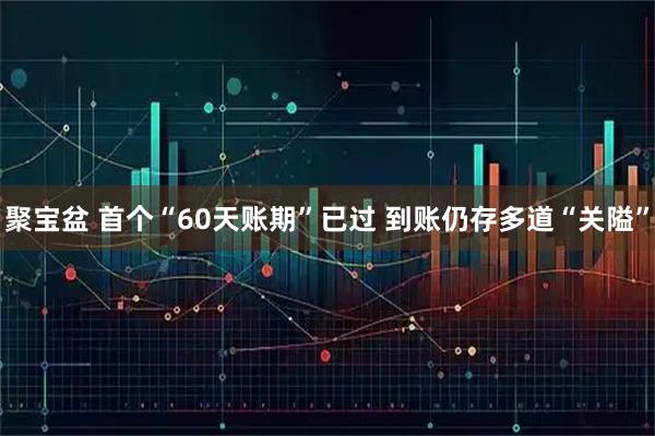 聚宝盆 首个“60天账期”已过 到账仍存多道“关隘”