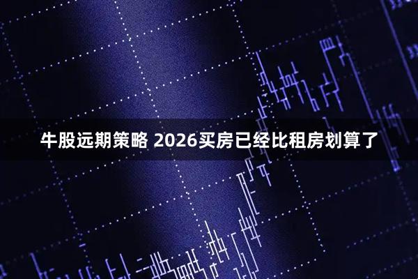 牛股远期策略 2026买房已经比租房划算了