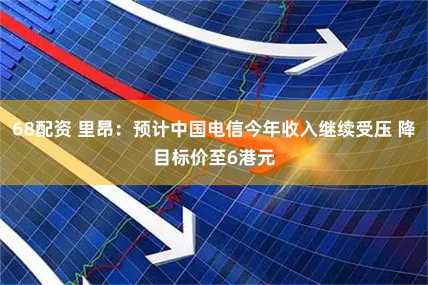 68配资 里昂:预计中国电信今年收入继续受压 降目标价至6港元