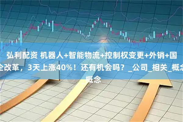 弘利配资 机器人+智能物流+控制权变更+外销+国企改革,3天上涨40%!还有机会吗?_公司_相关_概念