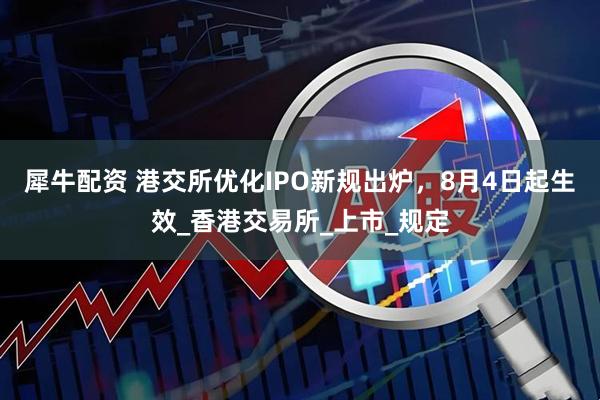 犀牛配资 港交所优化IPO新规出炉,8月4日起生效_香港交易所_上市_规定