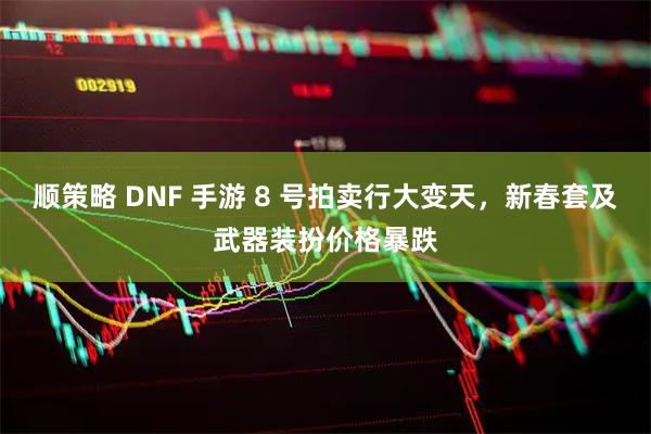 顺策略 DNF 手游 8 号拍卖行大变天，新春套及武器装扮价格暴跌