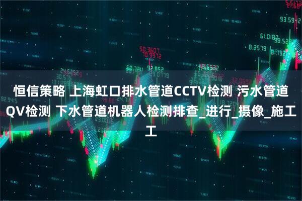 恒信策略 上海虹口排水管道CCTV检测 污水管道QV检测 下水管道机器人检测排查_进行_摄像_施工