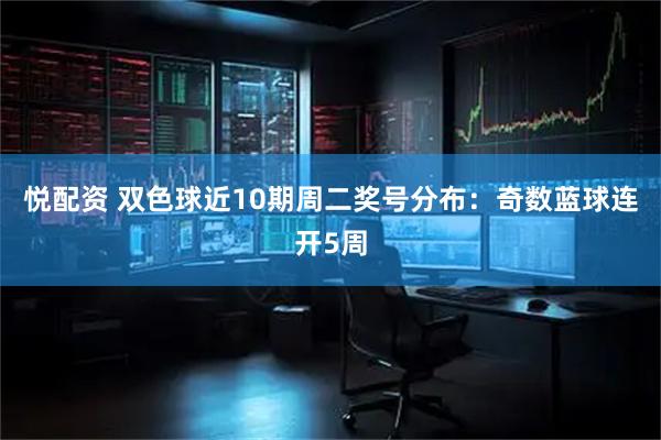 悦配资 双色球近10期周二奖号分布：奇数蓝球连开5周