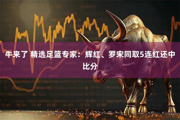 牛来了 精选足篮专家：辉红、罗宋同取5连红还中比分