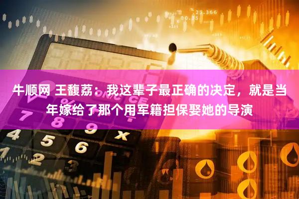 牛顺网 王馥荔：我这辈子最正确的决定，就是当年嫁给了那个用军籍担保娶她的导演