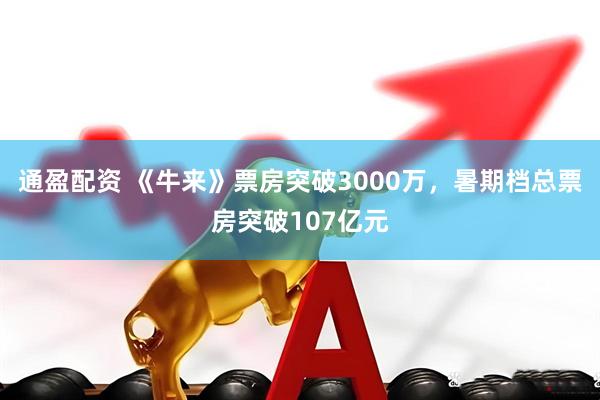 通盈配资 《牛来》票房突破3000万，暑期档总票房突破107亿元