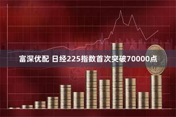 富深优配 日经225指数首次突破70000点